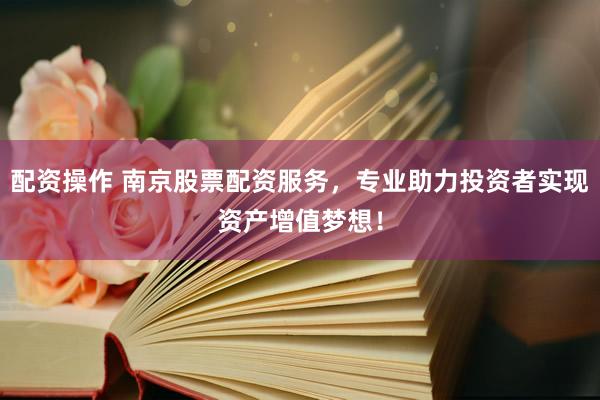 配资操作 南京股票配资服务，专业助力投资者实现资产增值梦想！