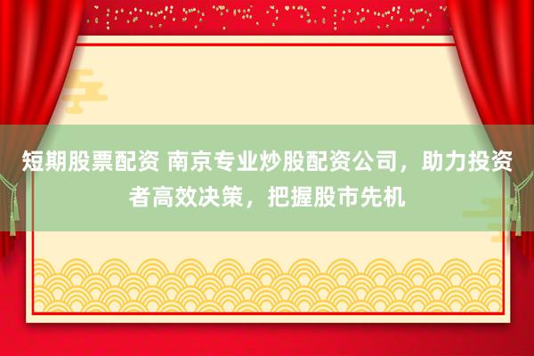 短期股票配资 南京专业炒股配资公司，助力投资者高效决策，把握股市先机