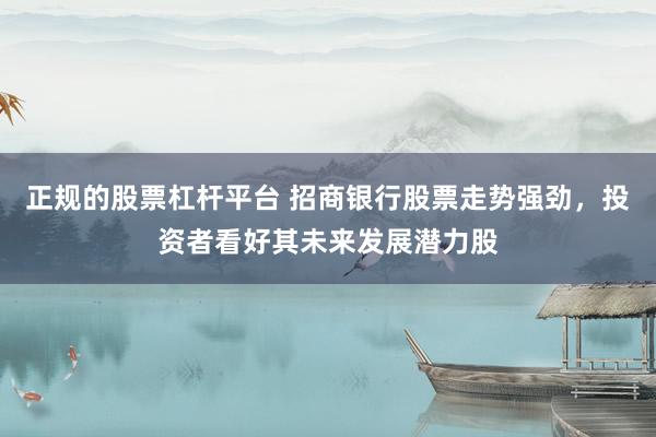 正规的股票杠杆平台 招商银行股票走势强劲，投资者看好其未来发展潜力股