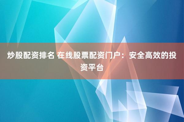 炒股配资排名 在线股票配资门户：安全高效的投资平台