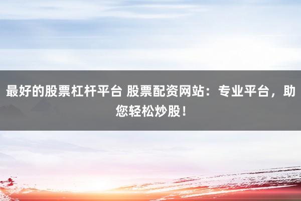 最好的股票杠杆平台 股票配资网站：专业平台，助您轻松炒股！