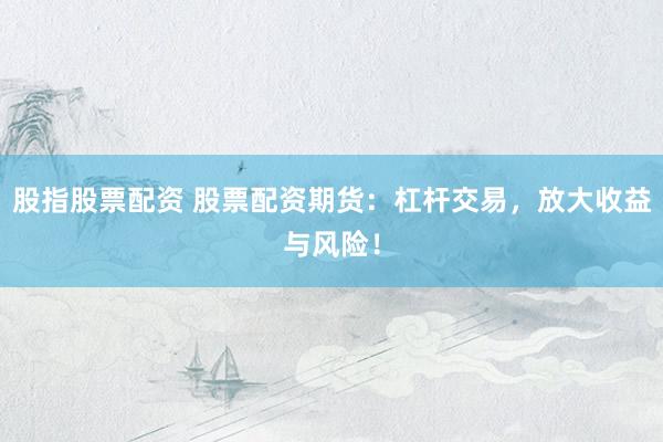股指股票配资 股票配资期货：杠杆交易，放大收益与风险！