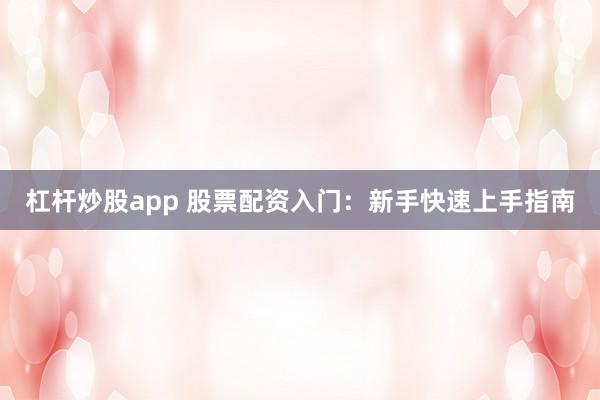 杠杆炒股app 股票配资入门：新手快速上手指南