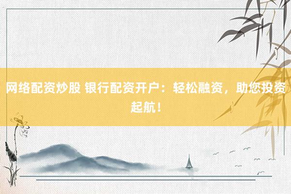 网络配资炒股 银行配资开户：轻松融资，助您投资起航！