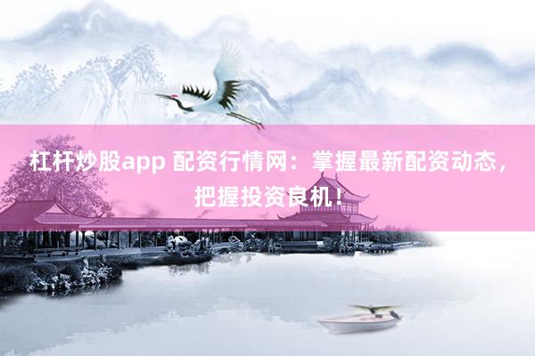 杠杆炒股app 配资行情网：掌握最新配资动态，把握投资良机！