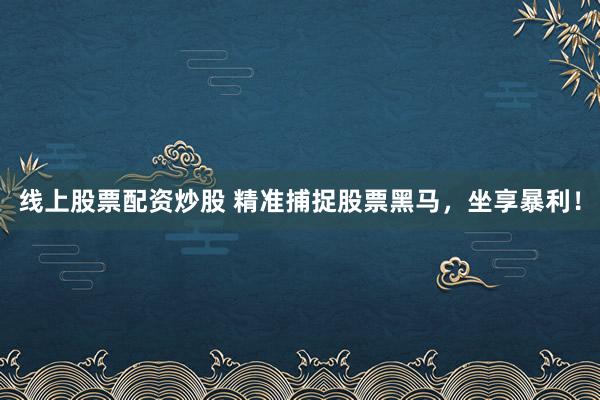 线上股票配资炒股 精准捕捉股票黑马，坐享暴利！
