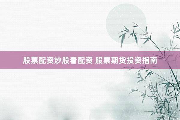 股票配资炒股看配资 股票期货投资指南