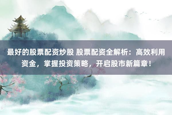 最好的股票配资炒股 股票配资全解析：高效利用资金，掌握投资策略，开启股市新篇章！