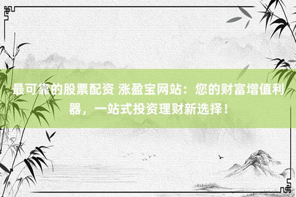 最可靠的股票配资 涨盈宝网站:您的财富增值利器,一站式投资理财新选择!