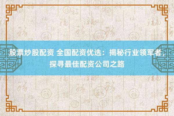 股票炒股配资 全国配资优选：揭秘行业领军者，探寻最佳配资公司之路