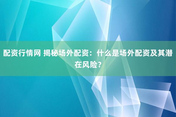 配资行情网 揭秘场外配资：什么是场外配资及其潜在风险？