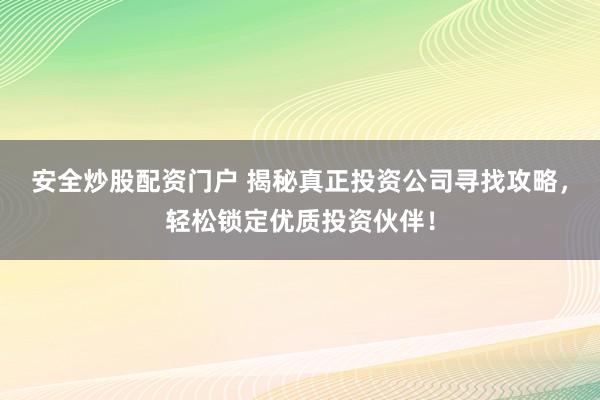 安全炒股配资门户 揭秘真正投资公司寻找攻略，轻松锁定优质投资伙伴！