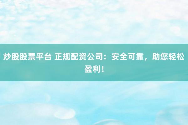 炒股股票平台 正规配资公司：安全可靠，助您轻松盈利！