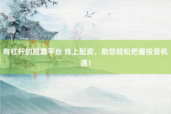 有杠杆的股票平台 线上配资，助您轻松把握投资机遇！