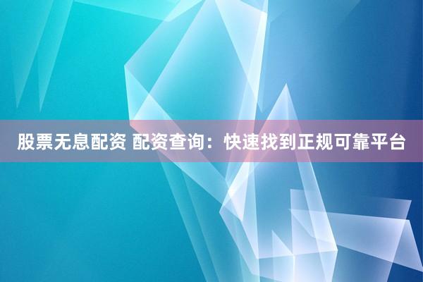 股票无息配资 配资查询：快速找到正规可靠平台