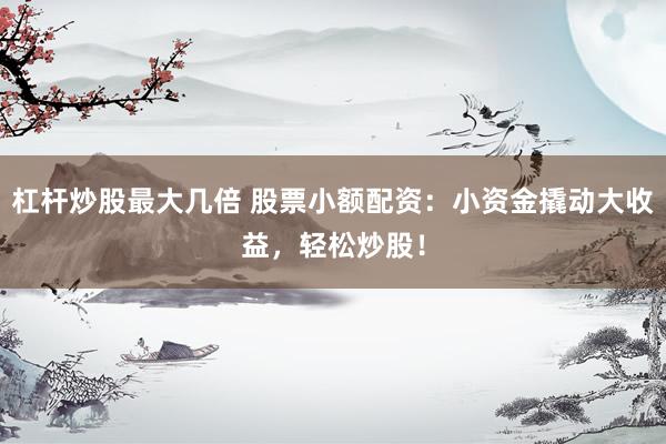杠杆炒股最大几倍 股票小额配资：小资金撬动大收益，轻松炒股！
