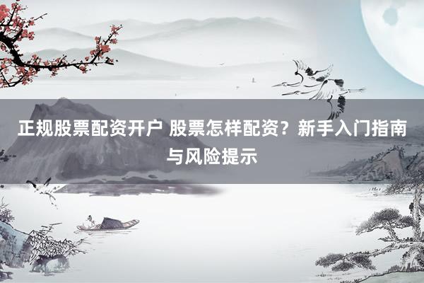 正规股票配资开户 股票怎样配资？新手入门指南与风险提示