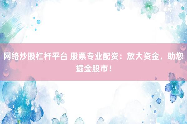 网络炒股杠杆平台 股票专业配资：放大资金，助您掘金股市！