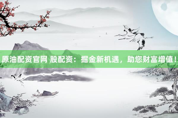 原油配资官网 股配资：掘金新机遇，助您财富增值！