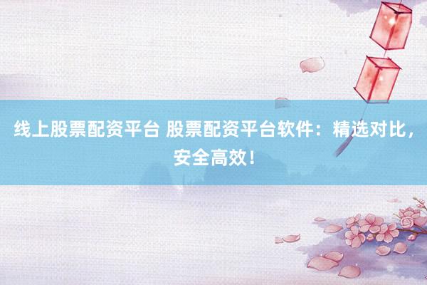 线上股票配资平台 股票配资平台软件：精选对比，安全高效！