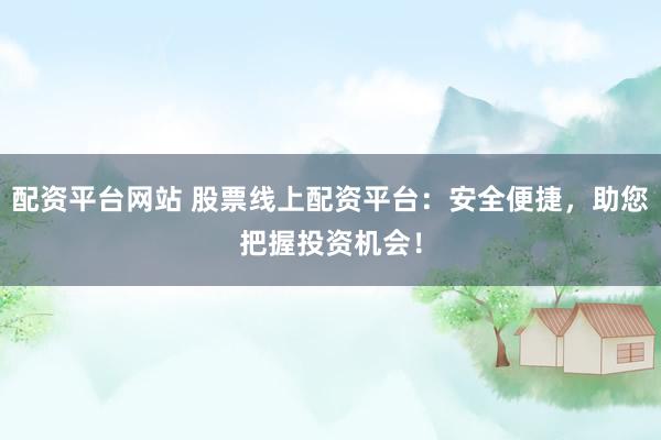 配资平台网站 股票线上配资平台：安全便捷，助您把握投资机会！