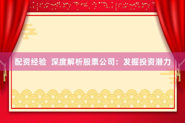 配资经验  深度解析股票公司：发掘投资潜力