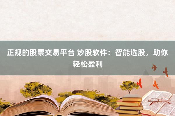 正规的股票交易平台 炒股软件：智能选股，助你轻松盈利
