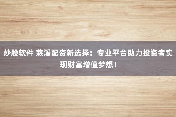 炒股软件 慈溪配资新选择：专业平台助力投资者实现财富增值梦想！