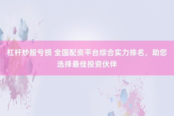 杠杆炒股亏损 全国配资平台综合实力排名，助您选择最佳投资伙伴