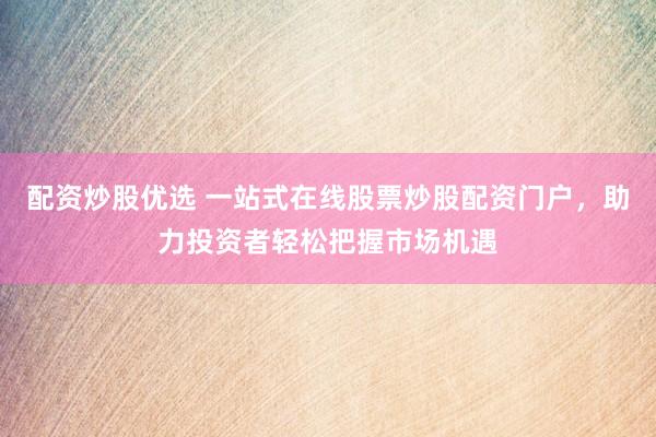 配资炒股优选 一站式在线股票炒股配资门户，助力投资者轻松把握市场机遇