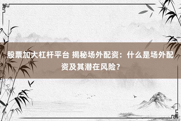 股票加大杠杆平台 揭秘场外配资：什么是场外配资及其潜在风险？