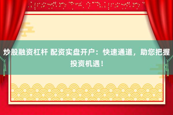 炒股融资杠杆 配资实盘开户：快速通道，助您把握投资机遇！