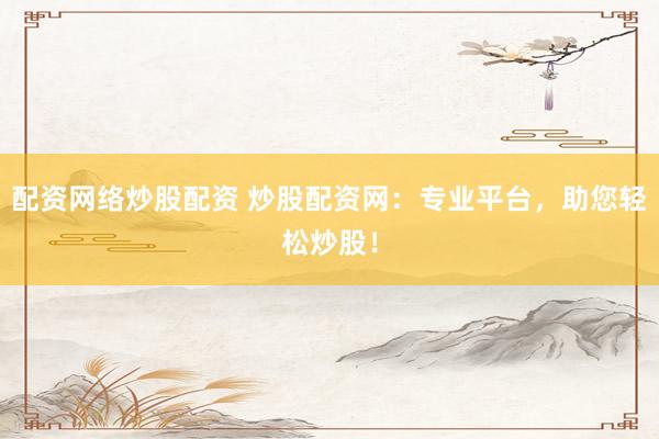 配资网络炒股配资 炒股配资网：专业平台，助您轻松炒股！