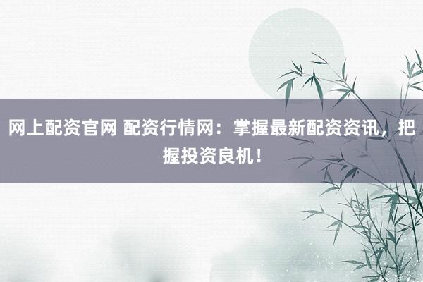 网上配资官网 配资行情网：掌握最新配资资讯，把握投资良机！