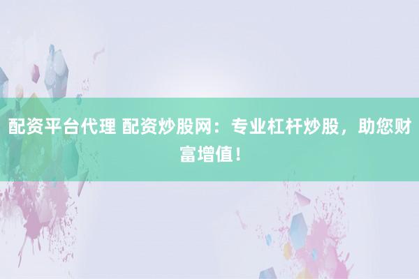 配资平台代理 配资炒股网：专业杠杆炒股，助您财富增值！