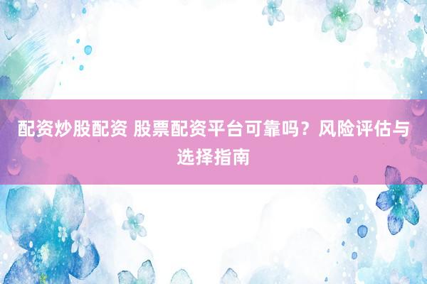 配资炒股配资 股票配资平台可靠吗？风险评估与选择指南