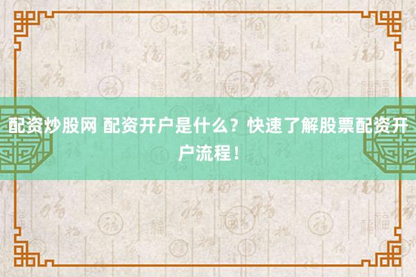 配资炒股网 配资开户是什么？快速了解股票配资开户流程！
