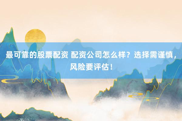 最可靠的股票配资 配资公司怎么样？选择需谨慎，风险要评估！