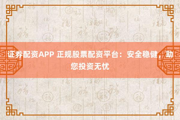 证券配资APP 正规股票配资平台：安全稳健，助您投资无忧
