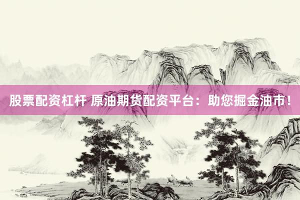 股票配资杠杆 原油期货配资平台:助您掘金油市!