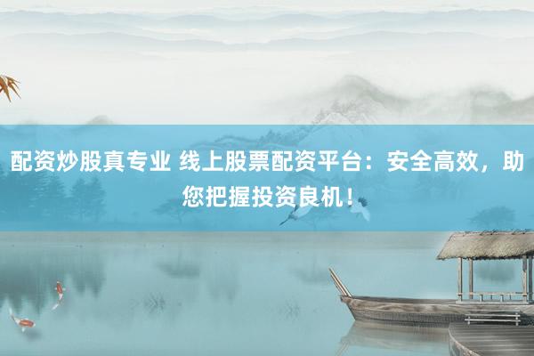 配资炒股真专业 线上股票配资平台：安全高效，助您把握投资良机！