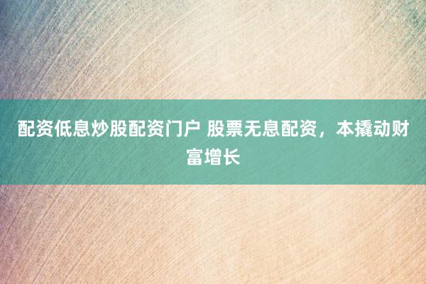 配资低息炒股配资门户 股票无息配资，本撬动财富增长