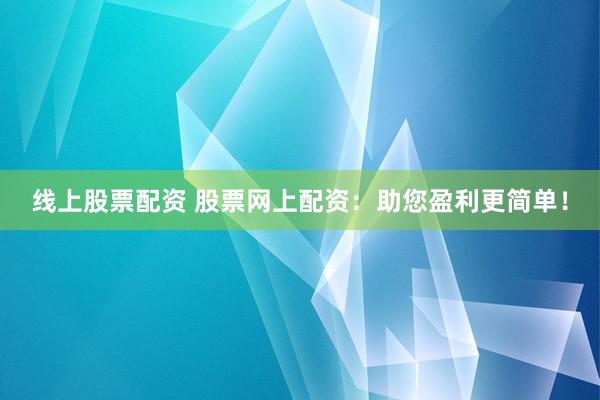 线上股票配资 股票网上配资：助您盈利更简单！