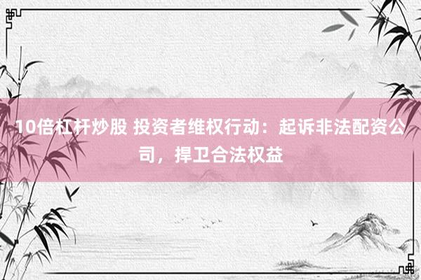 10倍杠杆炒股 投资者维权行动：起诉非法配资公司，捍卫合法权益