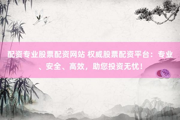配资专业股票配资网站 权威股票配资平台:专业、安全、高效,助您投资无忧!