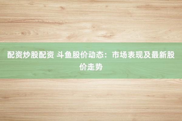 配资炒股配资 斗鱼股价动态：市场表现及最新股价走势