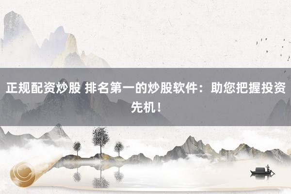 正规配资炒股 排名第一的炒股软件：助您把握投资先机！