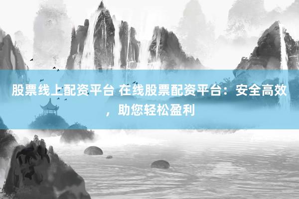 股票线上配资平台 在线股票配资平台：安全高效，助您轻松盈利
