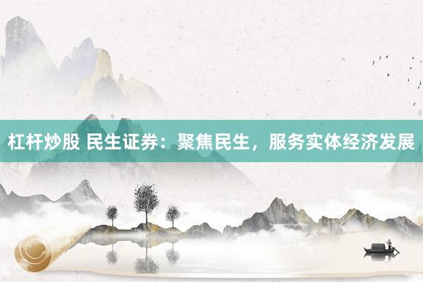 杠杆炒股 民生证券：聚焦民生，服务实体经济发展