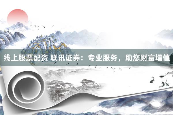 线上股票配资 联讯证券:专业服务,助您财富增值